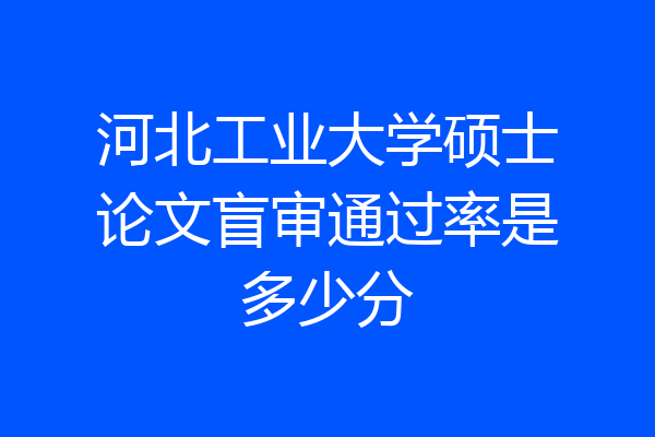 河北工业大学硕士论文盲审通过率是多少分