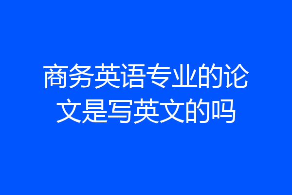 商务英语专业的论文是写英文的吗