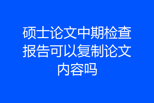 硕士论文中期检查报告可以复制论文内容吗