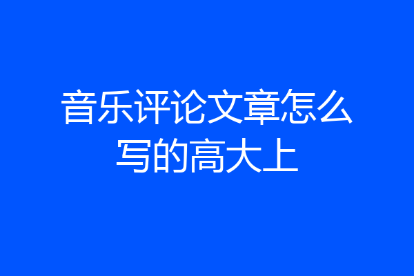 音乐评论文章怎么写的高大上
