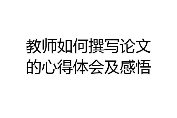 教师如何撰写论文的心得体会及感悟