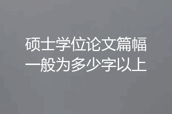 硕士学位论文篇幅一般为多少字以上