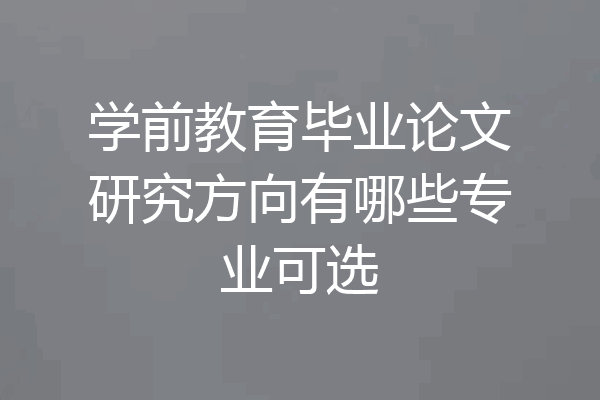 学前教育毕业论文研究方向有哪些专业可选