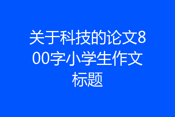 关于科技的论文800字小学生作文标题