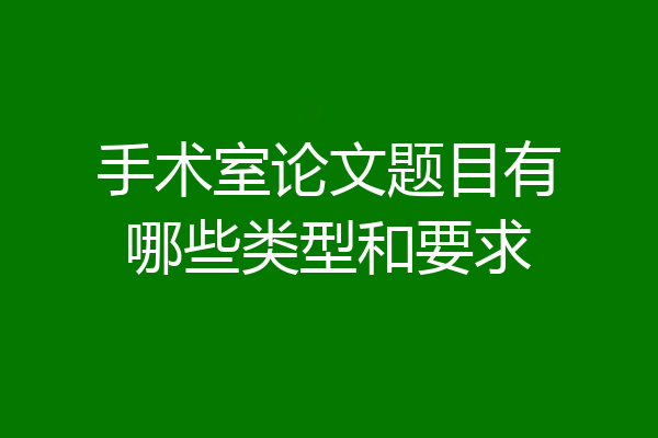 手术室论文题目有哪些类型和要求