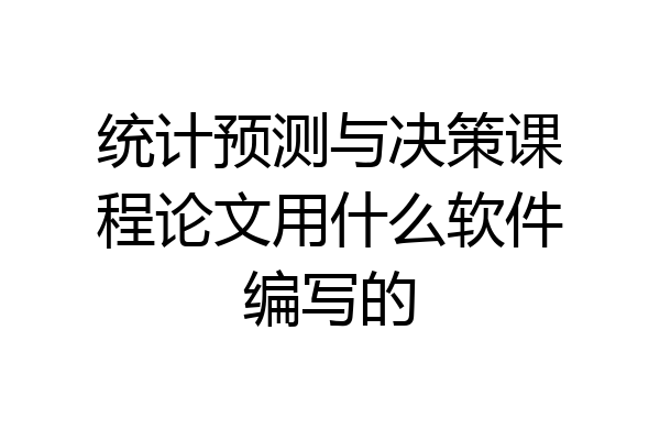 统计预测与决策课程论文用什么软件编写的