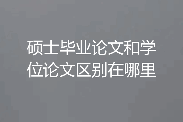 硕士毕业论文和学位论文区别在哪里