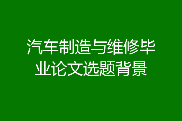 汽车制造与维修毕业论文选题背景