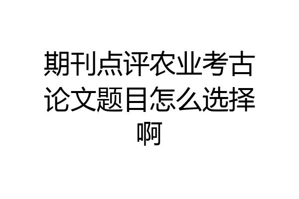 期刊点评农业考古论文题目怎么选择啊