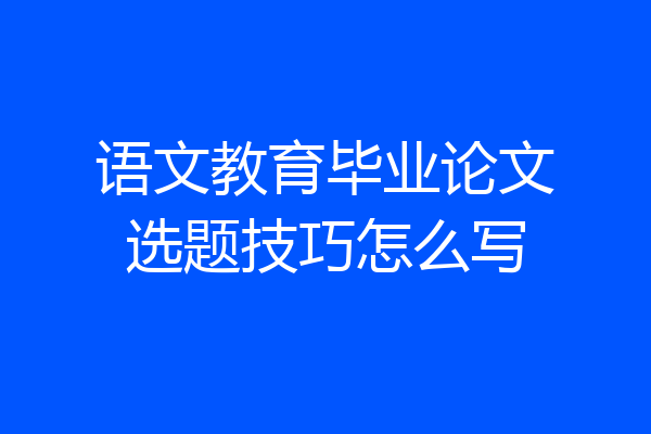 语文教育毕业论文选题技巧怎么写