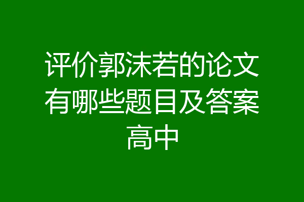评价郭沫若的论文有哪些题目及答案高中