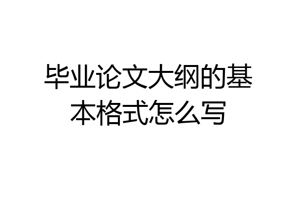 毕业论文大纲的基本格式怎么写