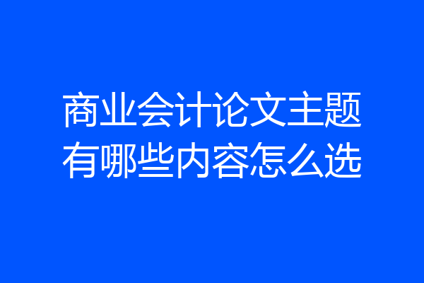 商业会计论文主题有哪些内容怎么选