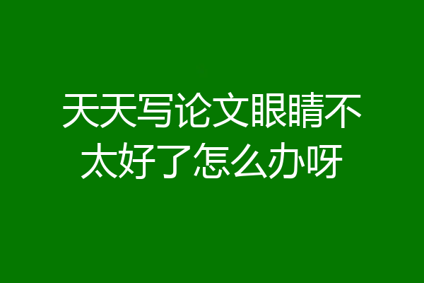 天天写论文眼睛不太好了怎么办呀