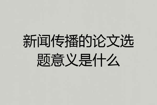 新闻传播的论文选题意义是什么