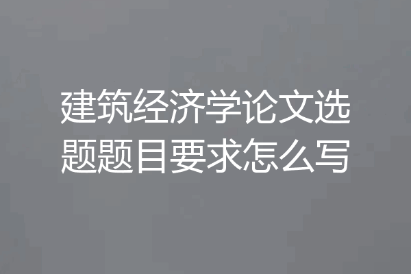 建筑经济学论文选题题目要求怎么写