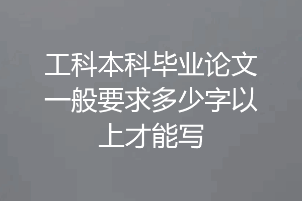 工科本科毕业论文一般要求多少字以上才能写