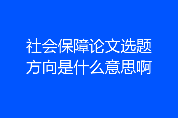 社会保障论文选题方向是什么意思啊