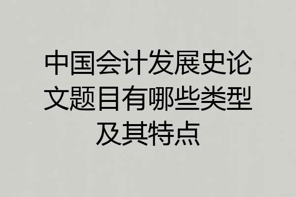 中国会计发展史论文题目有哪些类型及其特点