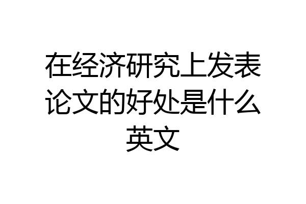 在经济研究上发表论文的好处是什么英文