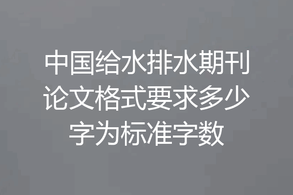 中国给水排水期刊论文格式要求多少字为标准字数