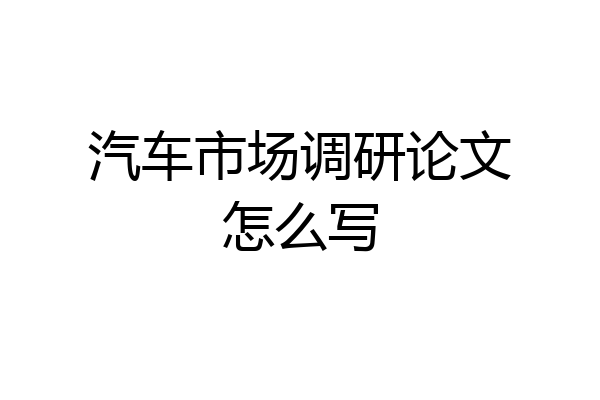 汽车市场调研论文怎么写