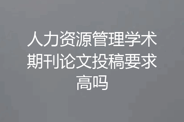 人力资源管理学术期刊论文投稿要求高吗