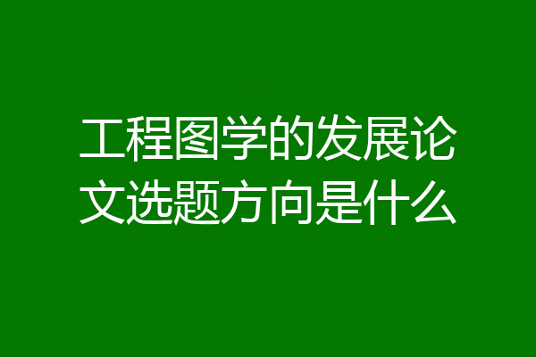工程图学的发展论文选题方向是什么