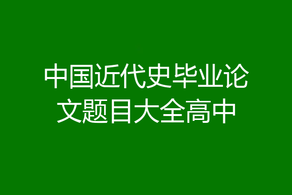 中国近代史毕业论文题目大全高中