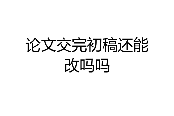 论文交完初稿还能改吗吗
