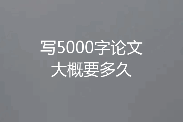 写5000字论文大概要多久