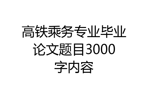 高铁乘务专业毕业论文题目3000字内容