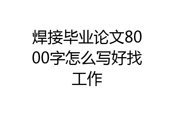 焊接毕业论文8000字怎么写好找工作
