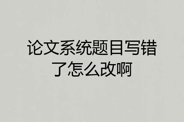 论文系统题目写错了怎么改啊