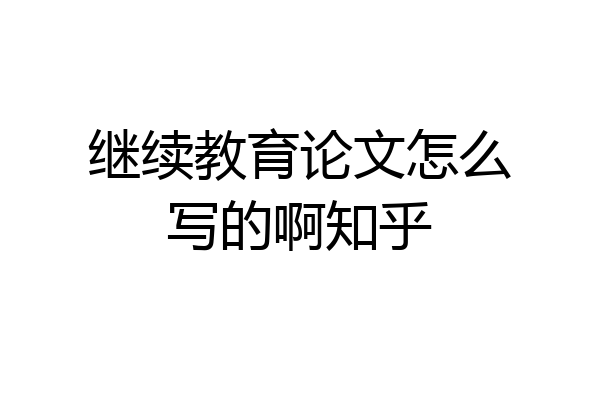 继续教育论文怎么写的啊知乎