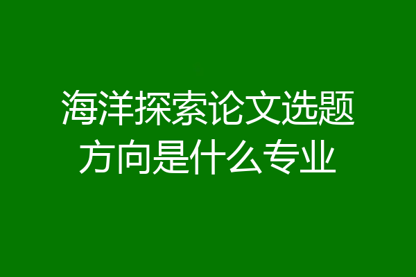 海洋探索论文选题方向是什么专业