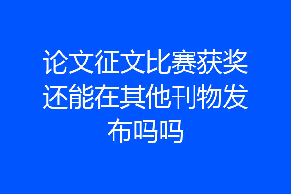 论文征文比赛获奖还能在其他刊物发布吗吗