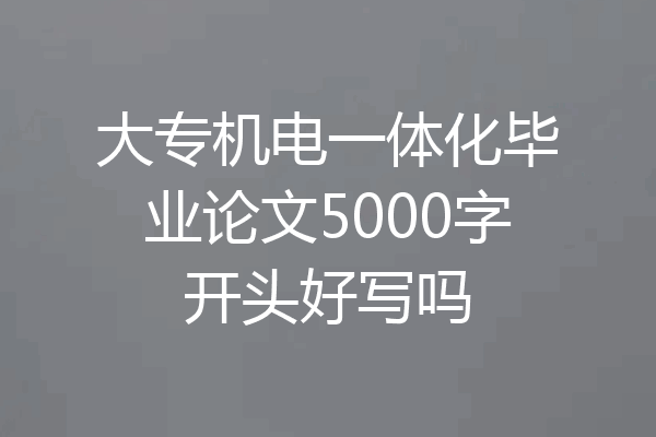 大专机电一体化毕业论文5000字开头好写吗