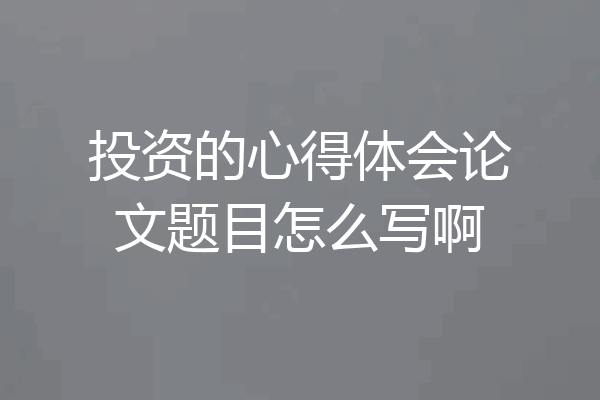 投资的心得体会论文题目怎么写啊