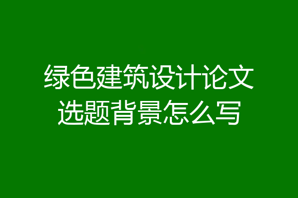 绿色建筑设计论文选题背景怎么写