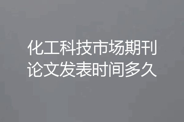 化工科技市场期刊论文发表时间多久