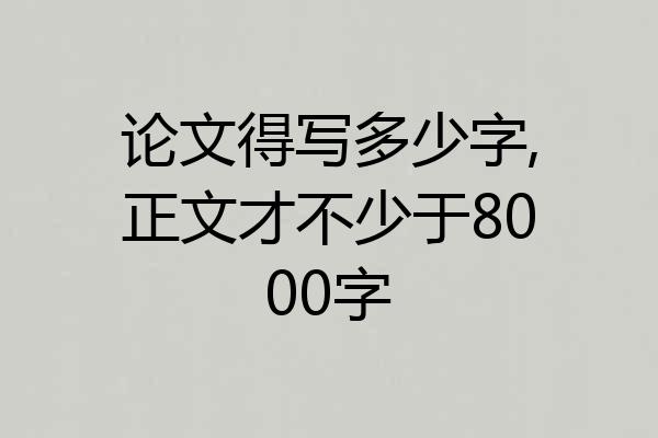 论文得写多少字,正文才不少于8000字