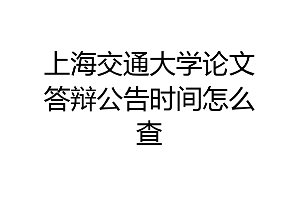 上海交通大学论文答辩公告时间怎么查