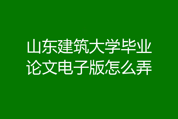 山东建筑大学毕业论文电子版怎么弄