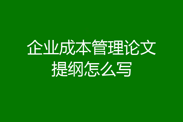 企业成本管理论文提纲怎么写