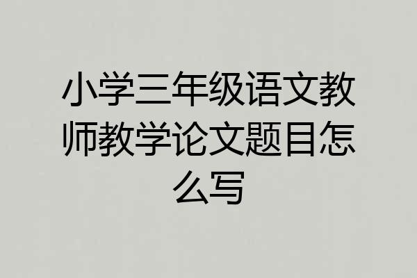 小学三年级语文教师教学论文题目怎么写