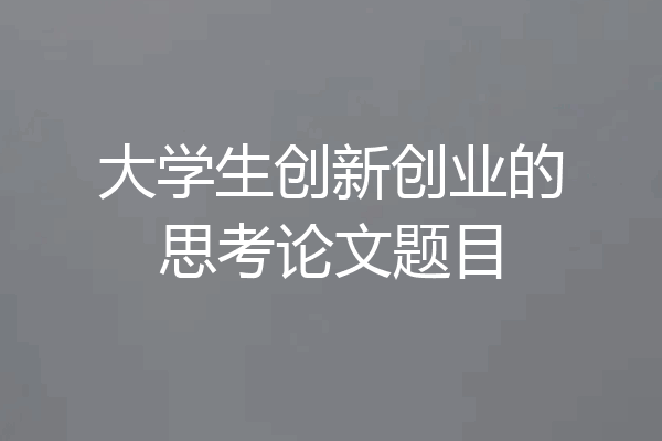 大学生创新创业的思考论文题目