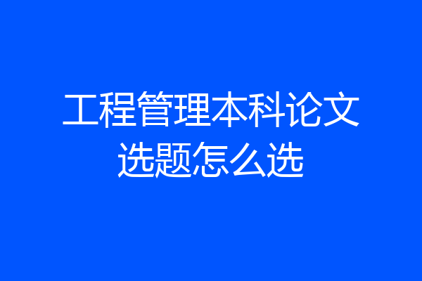工程管理本科论文选题怎么选
