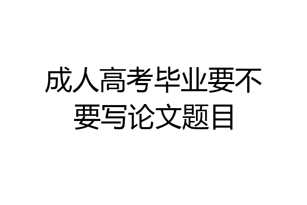 成人高考毕业要不要写论文题目