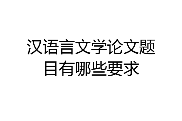 汉语言文学论文题目有哪些要求